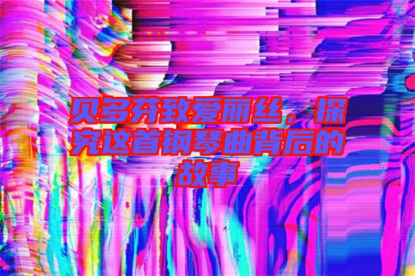 貝多芬致愛麗絲，探究這首鋼琴曲背后的故事