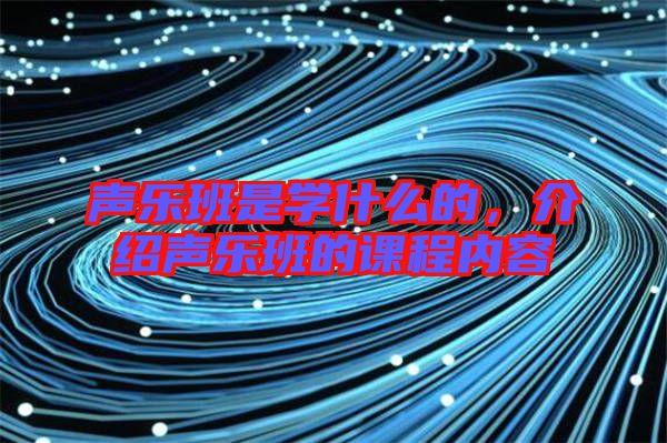 聲樂(lè)班是學(xué)什么的，介紹聲樂(lè)班的課程內(nèi)容