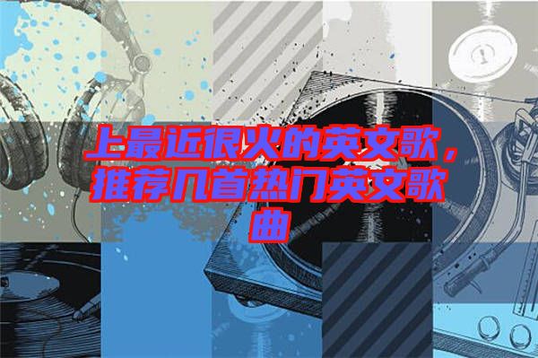 上最近很火的英文歌，推薦幾首熱門英文歌曲