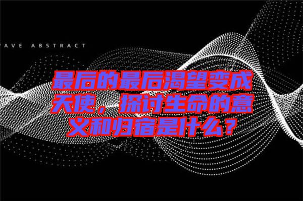 最后的最后渴望變成天使，探討生命的意義和歸宿是什么？