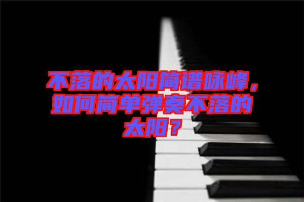 不落的太陽簡譜詠峰，如何簡單彈奏不落的太陽？