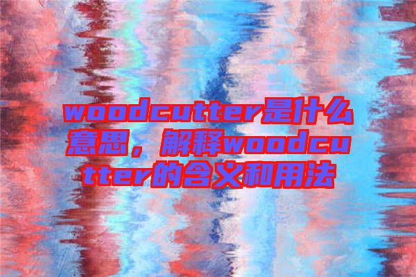 woodcutter是什么意思，解釋woodcutter的含義和用法