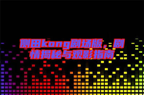 側田kong劇場版，劇情揭秘與觀影指南