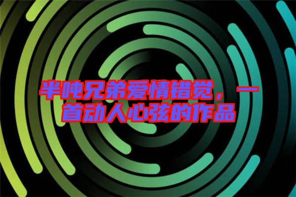 半噸兄弟愛情錯覺，一首動人心弦的作品