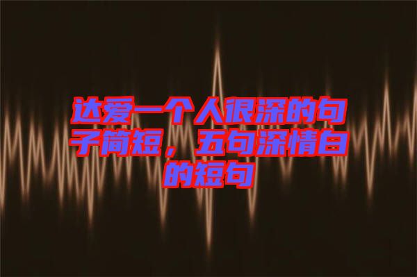 達愛一個人很深的句子簡短，五句深情白的短句