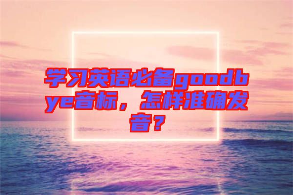 學習英語必備goodbye音標，怎樣準確發(fā)音？