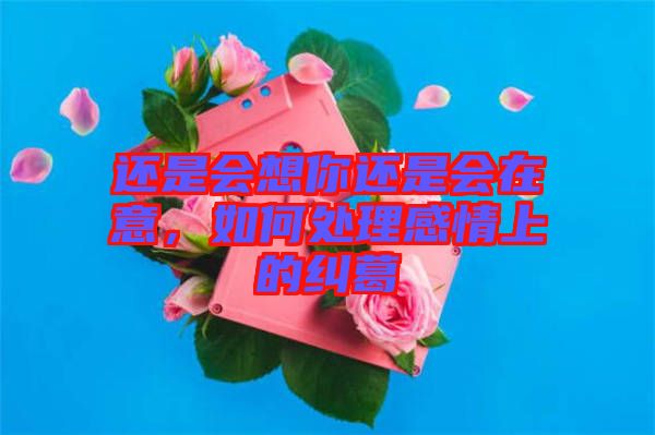 還是會(huì)想你還是會(huì)在意，如何處理感情上的糾葛