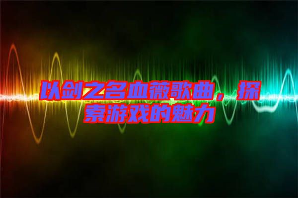 以劍之名血薇歌曲，探索游戲的魅力