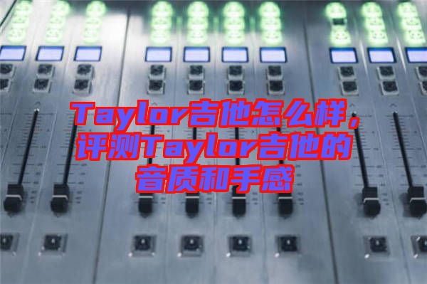 Taylor吉他怎么樣，評(píng)測(cè)Taylor吉他的音質(zhì)和手感