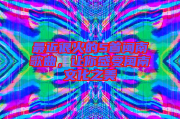 最近很火的5首閩南歌曲，讓你感受閩南文化之美