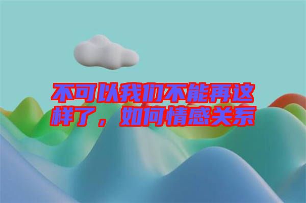 不可以我們不能再這樣了，如何情感關(guān)系