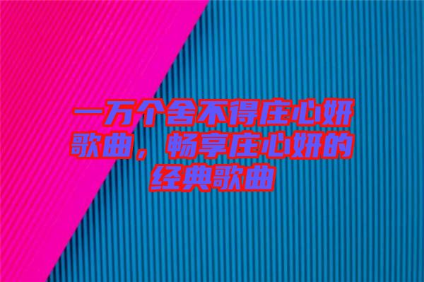 一萬個(gè)舍不得莊心妍歌曲，暢享莊心妍的經(jīng)典歌曲