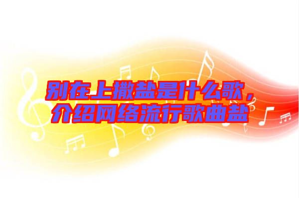 別在上撒鹽是什么歌，介紹網(wǎng)絡(luò)流行歌曲鹽
