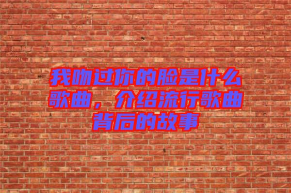我吻過(guò)你的臉是什么歌曲，介紹流行歌曲背后的故事