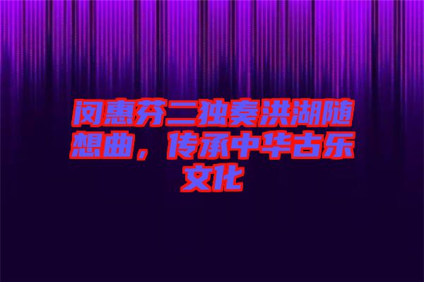 閔惠芬二獨(dú)奏洪湖隨想曲，傳承中華古樂文化