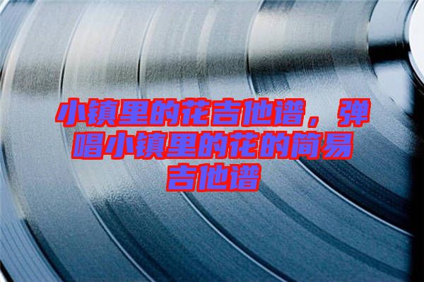 小鎮(zhèn)里的花吉他譜，彈唱小鎮(zhèn)里的花的簡易吉他譜