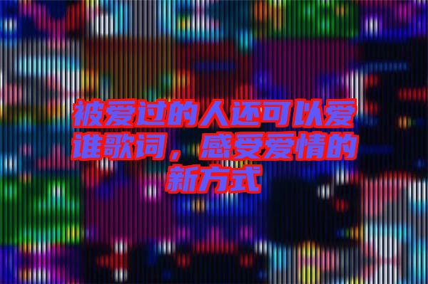 被愛過的人還可以愛誰歌詞，感受愛情的新方式