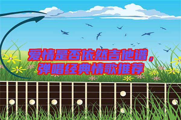 愛情是否依然吉他譜，彈唱經(jīng)典情歌推薦