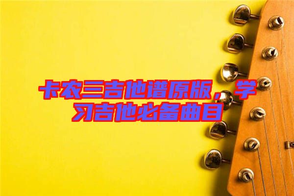 卡農(nóng)三吉他譜原版，學(xué)習(xí)吉他必備曲目