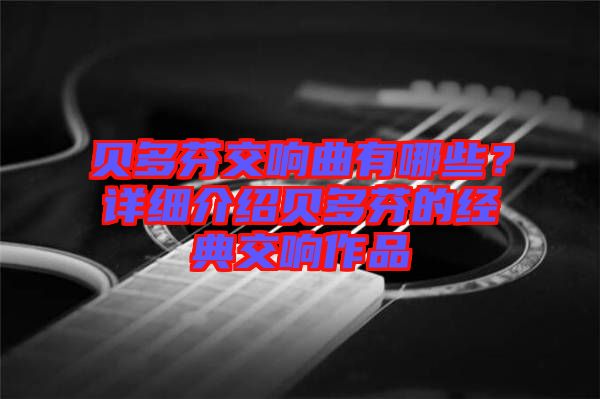 貝多芬交響曲有哪些？詳細(xì)介紹貝多芬的經(jīng)典交響作品