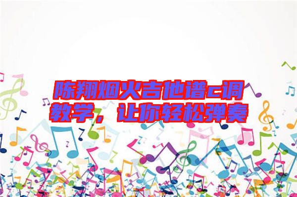 陳翔煙火吉他譜c調教學，讓你輕松彈奏