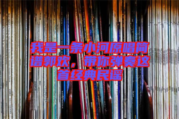 我是一條小河原唱簡(jiǎn)譜郭歡，帶你彈奏這首經(jīng)典民謠