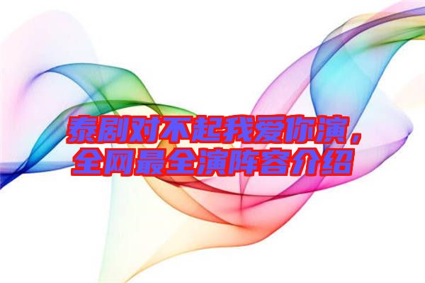 泰劇對(duì)不起我愛你演，全網(wǎng)最全演陣容介紹