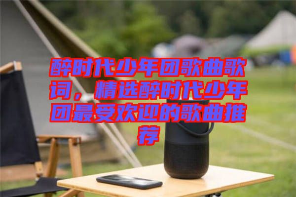 醉時代少年團歌曲歌詞，精選醉時代少年團最受歡迎的歌曲推薦