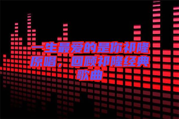 一生最愛的是你祁隆原唱，回顧祁隆經(jīng)典歌曲