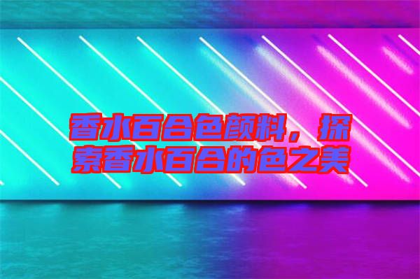 香水百合色顏料，探索香水百合的色之美