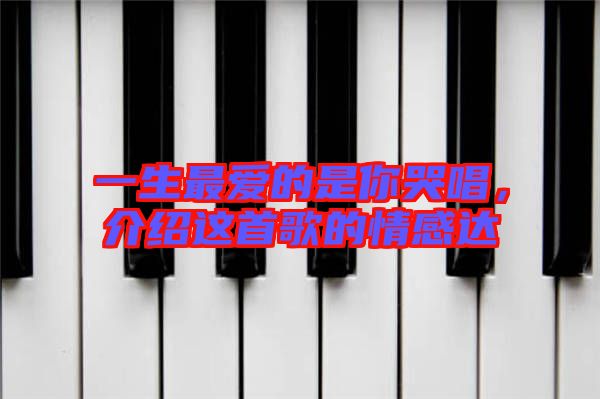 一生最愛的是你哭唱，介紹這首歌的情感達(dá)