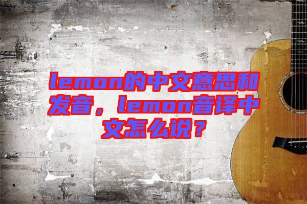 lemon的中文意思和發(fā)音，lemon音譯中文怎么說？
