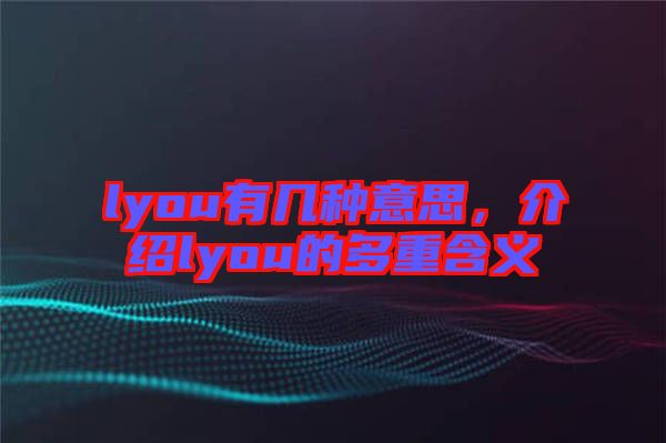 lyou有幾種意思，介紹lyou的多重含義