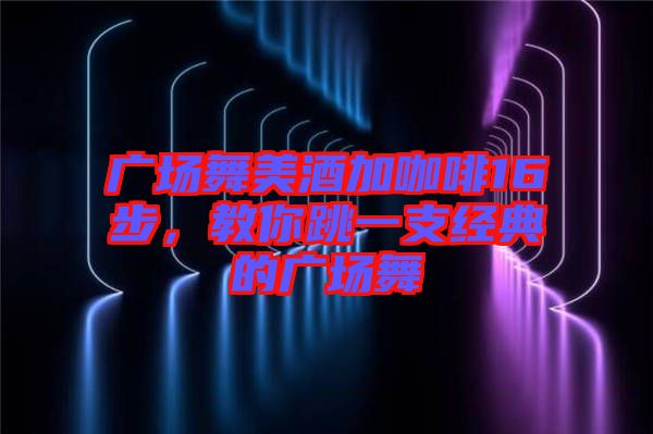 廣場(chǎng)舞美酒加咖啡16步，教你跳一支經(jīng)典的廣場(chǎng)舞