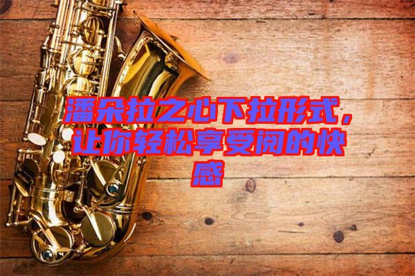 潘朵拉之心下拉形式，讓你輕松享受閱的快感