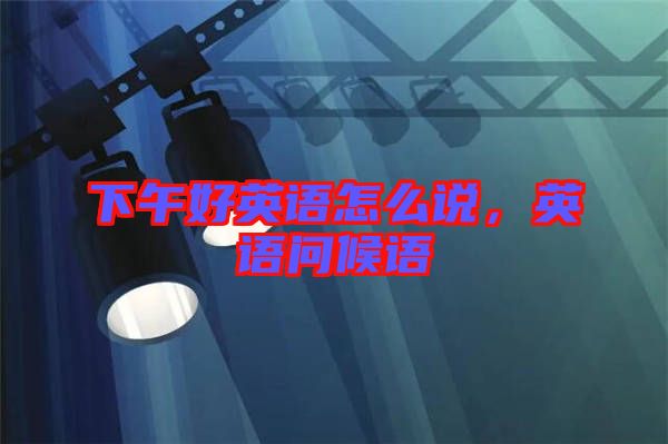 下午好英語怎么說，英語問候語