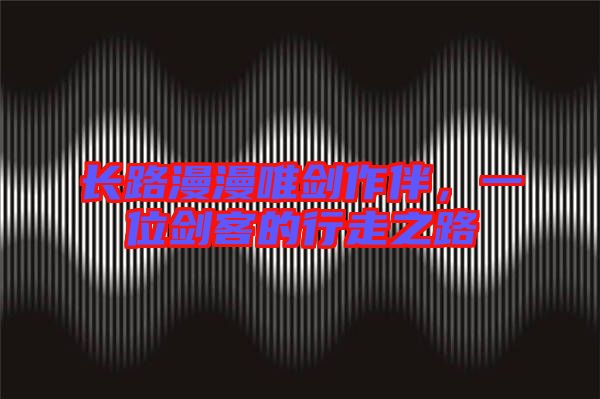 長(zhǎng)路漫漫唯劍作伴，一位劍客的行走之路