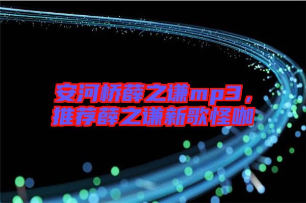 安河橋薛之謙mp3，推薦薛之謙新歌怪咖