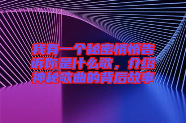我有一個(gè)秘密悄悄告訴你是什么歌，介紹神秘歌曲的背后故事