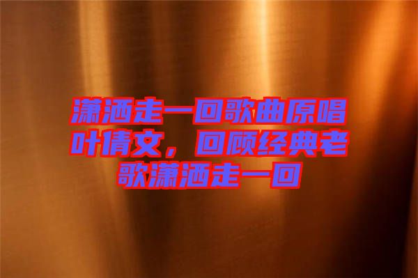 瀟灑走一回歌曲原唱葉倩文，回顧經(jīng)典老歌瀟灑走一回