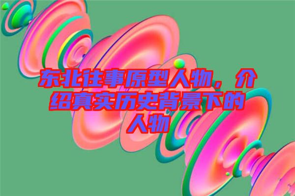 東北往事原型人物，介紹真實(shí)歷史背景下的人物