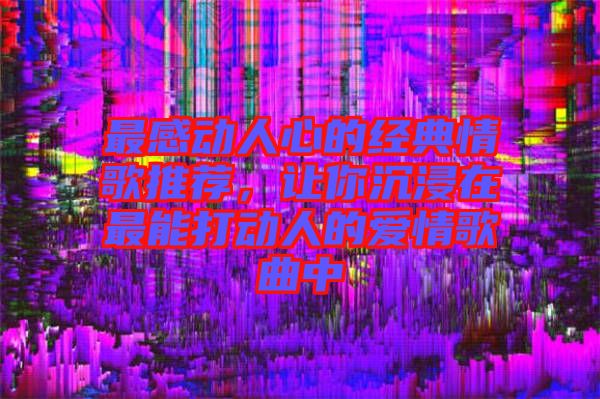 最感動(dòng)人心的經(jīng)典情歌推薦，讓你沉浸在最能打動(dòng)人的愛(ài)情歌曲中