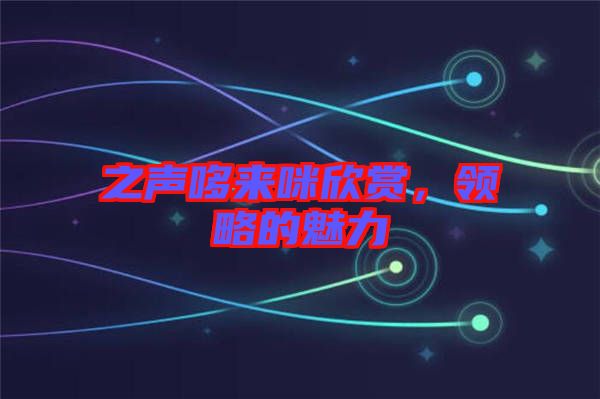 之聲哆來(lái)咪欣賞，領(lǐng)略的魅力