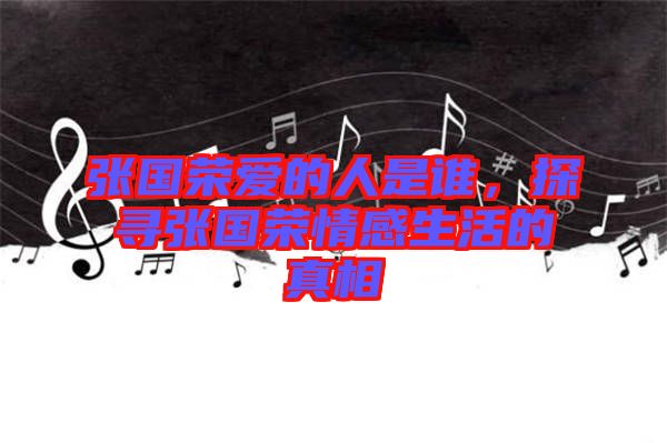張國(guó)榮愛(ài)的人是誰(shuí)，探尋張國(guó)榮情感生活的真相