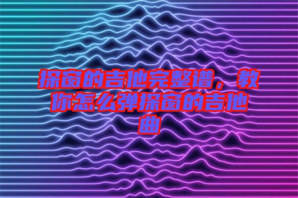 探窗的吉他完整譜，教你怎么彈探窗的吉他曲