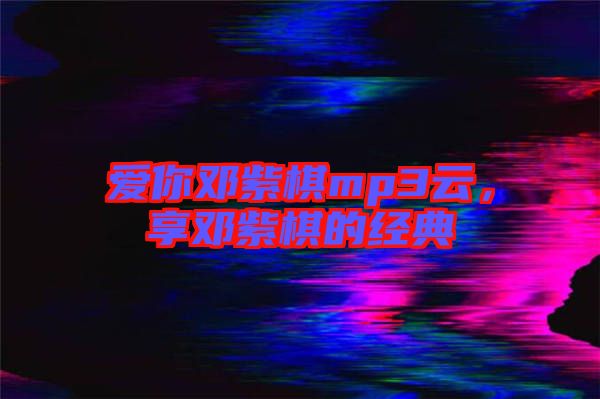 愛你鄧紫棋mp3云，享鄧紫棋的經(jīng)典