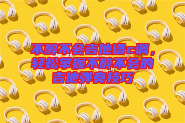 不醉不會吉他譜c調(diào)，輕松掌握不醉不會的吉他彈奏技巧