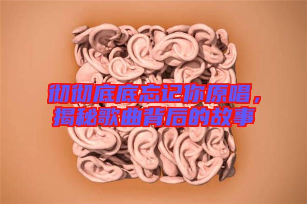 徹徹底底忘記你原唱，揭秘歌曲背后的故事