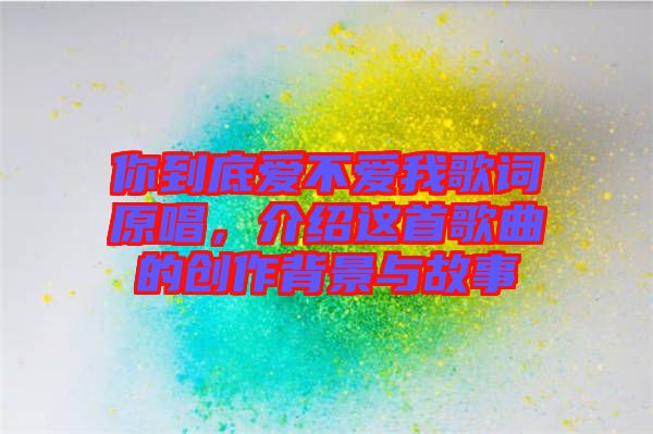你到底愛不愛我歌詞原唱，介紹這首歌曲的創(chuàng)作背景與故事