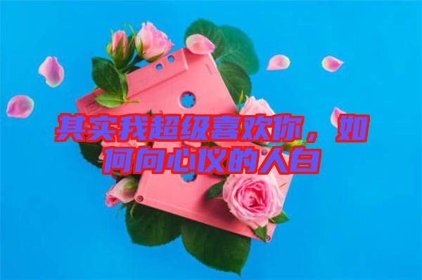 其實(shí)我超級喜歡你，如何向心儀的人白